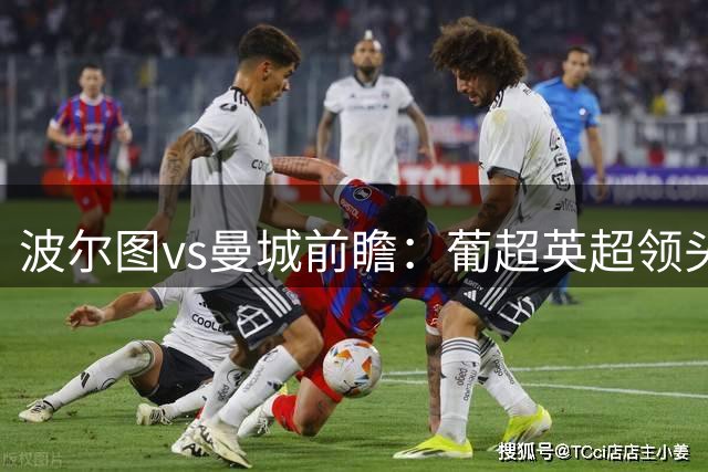 波尔图vs曼城前瞻：葡超英超领头羊相争，曼城反客为主，力擒巨龙